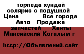 торпеда хундай солярис с подушкой › Цена ­ 8 500 - Все города Авто » Продажа запчастей   . Ханты-Мансийский,Когалым г.